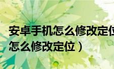 安卓手机怎么修改定位到别的地方（安卓手机怎么修改定位）