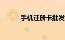 手机注册卡批发（手机注册卡）