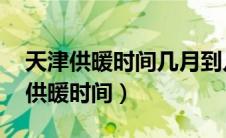 天津供暖时间几月到几月2022-2023（天津供暖时间）