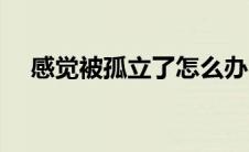 感觉被孤立了怎么办（被孤立了怎么办）