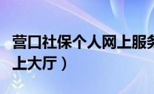 营口社保个人网上服务大厅（营口社保个人网上大厅）