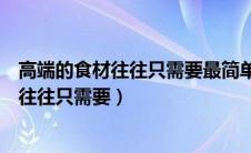 高端的食材往往只需要最简单的烹饪方式英文（高端的食材往往只需要）