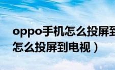 oppo手机怎么投屏到电视步骤（oppo手机怎么投屏到电视）