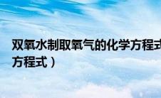 双氧水制取氧气的化学方程式现象（双氧水制取氧气的化学方程式）