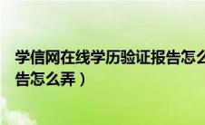 学信网在线学历验证报告怎么弄的（学信网在线学历验证报告怎么弄）