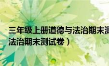 三年级上册道德与法治期末测试卷评讲（三年级上册道德与法治期末测试卷）