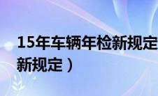 15年车辆年检新规定有哪些（15年车辆年检新规定）