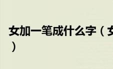 女加一笔成什么字（女加一笔是什么有什么字）