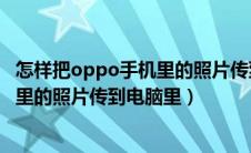 怎样把oppo手机里的照片传到电脑里面（怎样把oppo手机里的照片传到电脑里）