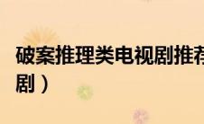 破案推理类电视剧推荐（破案推理侦探类电视剧）