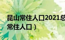 昆山常住人口2021总人数口（昆山现在多少常住人口）