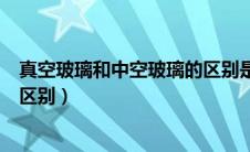真空玻璃和中空玻璃的区别是什么（真空玻璃和中空玻璃的区别）