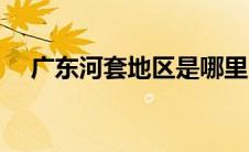 广东河套地区是哪里（河套地区是哪里）