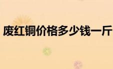 废红铜价格多少钱一斤（铜价格多少钱一斤）
