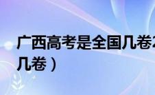 广西高考是全国几卷2024（广西高考是全国几卷）