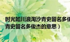 时光如川浪淘沙青史留名多俊杰是哪首诗（时光如川浪淘沙青史留名多俊杰的意思）