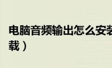 电脑音频输出怎么安装（电脑音频输出设备下载）