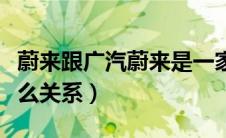 蔚来跟广汽蔚来是一家吗（蔚来和广汽蔚来什么关系）