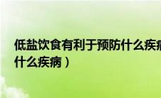 低盐饮食有利于预防什么疾病?( ) A（低盐饮食有利于预防什么疾病）