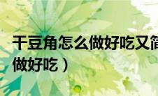 干豆角怎么做好吃又简单的方法（干豆角怎么做好吃）