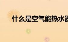 什么是空气能热水器（什么是空气能）