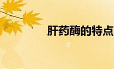 肝药酶的特点（酶的特点）