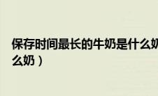 保存时间最长的牛奶是什么奶粉（保存时间最长的牛奶是什么奶）