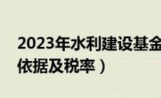 2023年水利建设基金税率（水利基金的计税依据及税率）