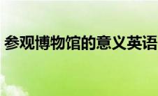 参观博物馆的意义英语（参观博物馆的意义）