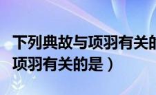 下列典故与项羽有关的是哪一个（下列典故与项羽有关的是）