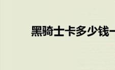 黑骑士卡多少钱一张（黑骑士卡）