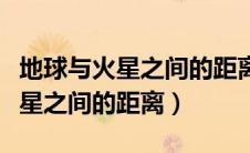 地球与火星之间的距离为多少千米（地球与火星之间的距离）