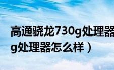 高通骁龙730g处理器怎么样?（高通骁龙730g处理器怎么样）