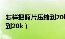 怎样把照片压缩到20k以下（怎样把照片压缩到20k）