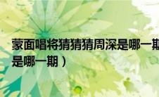 蒙面唱将猜猜猜周深是哪一期幺蛾子（蒙面唱将猜猜猜周深是哪一期）