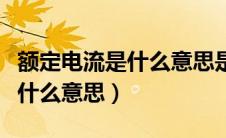 额定电流是什么意思是相加的吗（额定电流是什么意思）