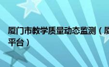 厦门市教学质量动态监测（厦门市教学质量动态监控与提升平台）