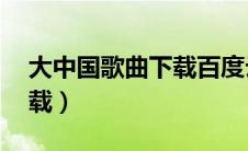 大中国歌曲下载百度云（大中国mp3免费下载）