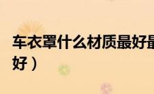 车衣罩什么材质最好最耐用（车衣什么材质的好）