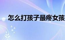 怎么打孩子最疼女孩（怎么打孩子最疼）