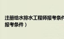 注册给水排水工程师报考条件有哪些（注册给水排水工程师报考条件）