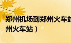 郑州机场到郑州火车站要多久（郑州机场到郑州火车站）