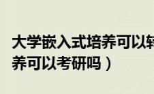大学嵌入式培养可以转专业吗（大学嵌入式培养可以考研吗）