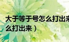 大于等于号怎么打出来电脑上（大于等于号怎么打出来）