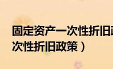 固定资产一次性折旧政策2024（固定资产一次性折旧政策）