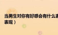 当男生对你有好感会有什么表现（当一个男生对你有好感的表现）