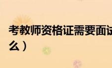 考教师资格证需要面试吗（特岗教师考试考什么）