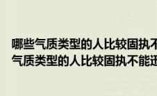 哪些气质类型的人比较固执不能迅速适应变化的环境（哪种气质类型的人比较固执不能迅速适应变化的环境）