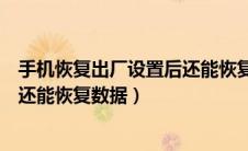 手机恢复出厂设置后还能恢复数据嘛（手机恢复出厂设置后还能恢复数据）