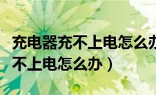 充电器充不上电怎么办充电口松动（充电器充不上电怎么办）